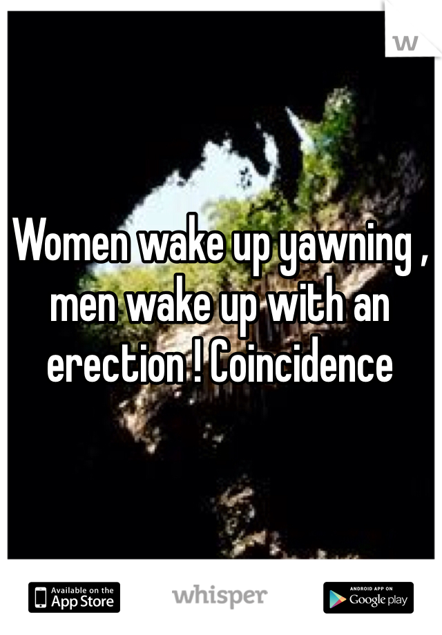 Women wake up yawning , men wake up with an erection ! Coincidence