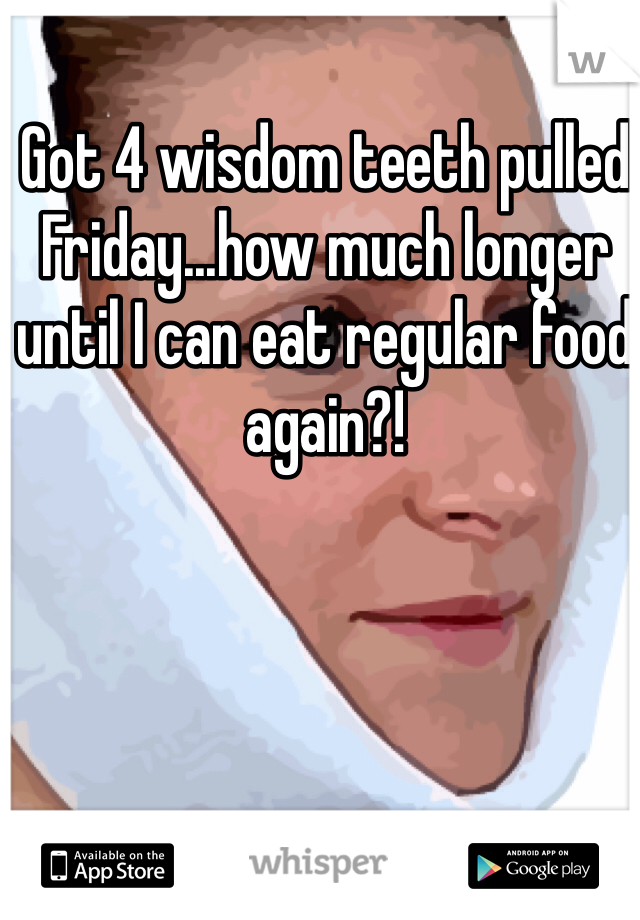 Got 4 wisdom teeth pulled Friday...how much longer until I can eat regular food again?!