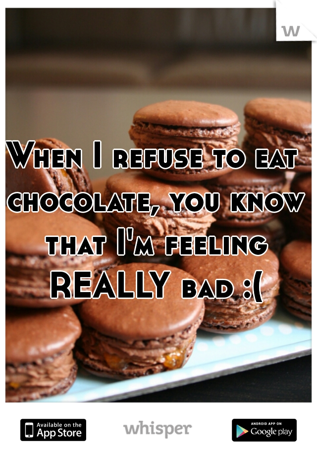 When I refuse to eat chocolate, you know that I'm feeling REALLY bad :(