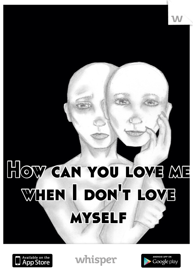 How can you love me when I don't love myself