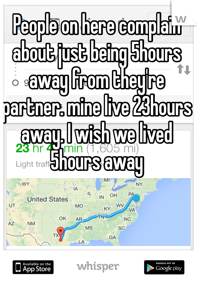 People on here complain about just being 5hours away from they're partner. mine live 23hours away. I wish we lived 5hours away