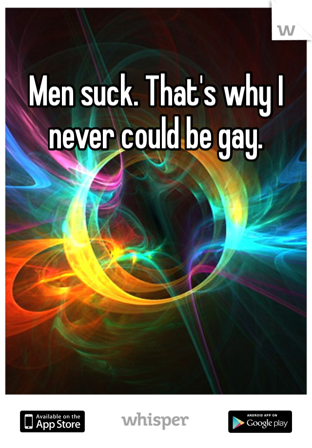 Men suck. That's why I never could be gay. 