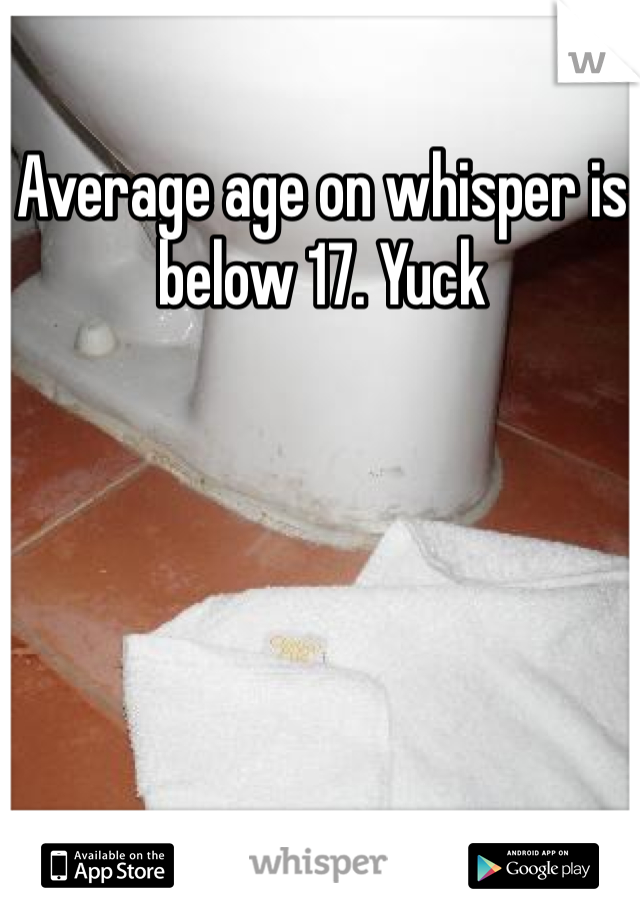 Average age on whisper is below 17. Yuck