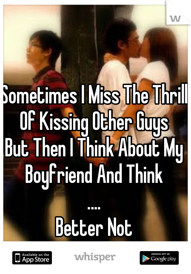 Sometimes I Miss The Thrill Of Kissing Other Guys 
But Then I Think About My Boyfriend And Think 
....
Better Not