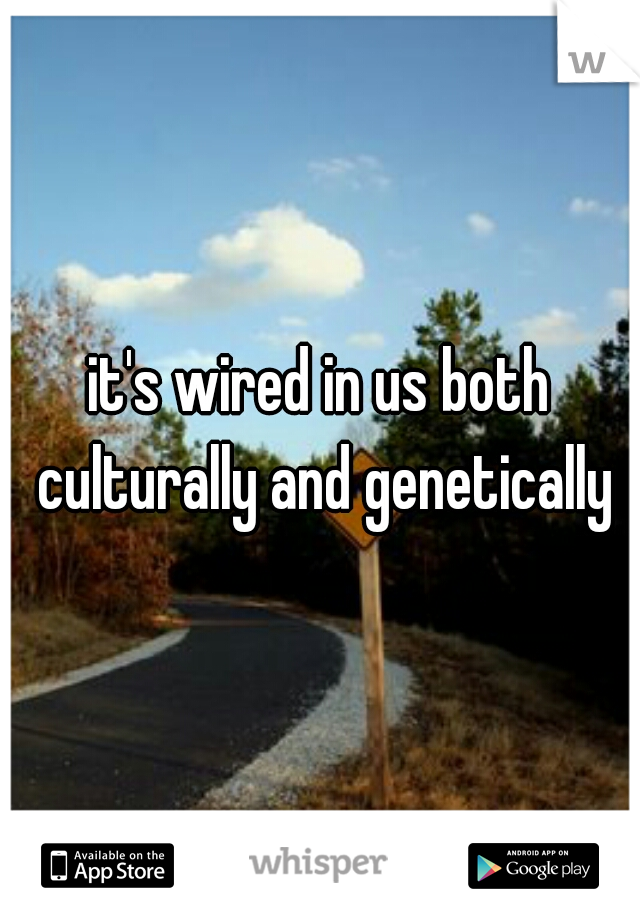 it's wired in us both culturally and genetically