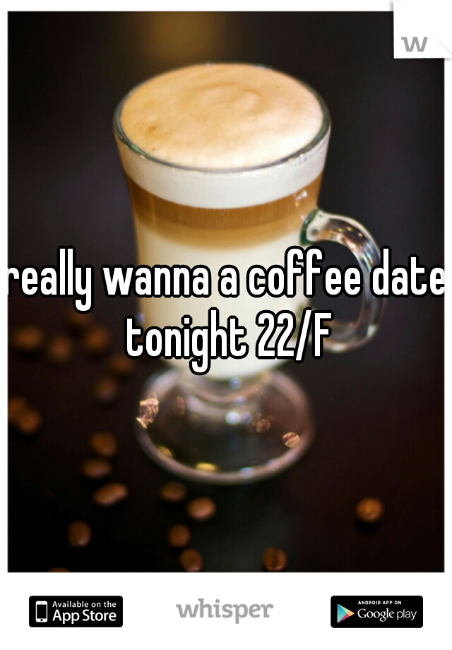 really wanna a coffee date tonight 22/F