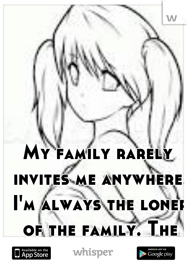 My family rarely invites me anywhere. I'm always the loner of the family. The odd one. The misfit.  