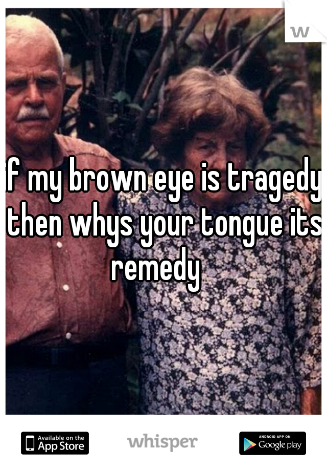 if my brown eye is tragedy then whys your tongue its remedy   