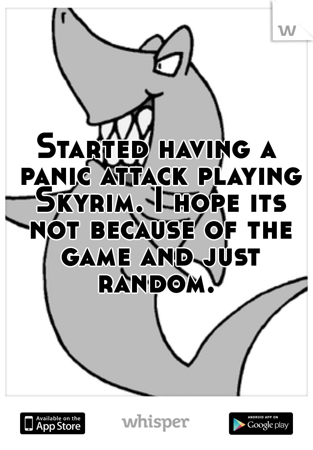 Started having a panic attack playing Skyrim. I hope its not because of the game and just random. 