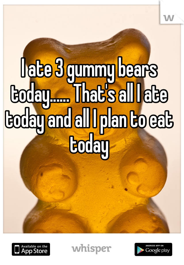 I ate 3 gummy bears today...... That's all I ate today and all I plan to eat today
