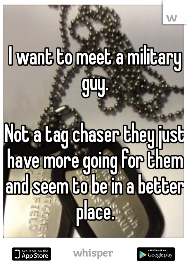 I want to meet a military guy. 

Not a tag chaser they just have more going for them and seem to be in a better place. 
