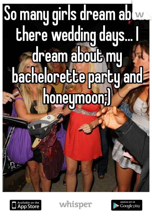 So many girls dream about there wedding days... I dream about my bachelorette party and honeymoon;)