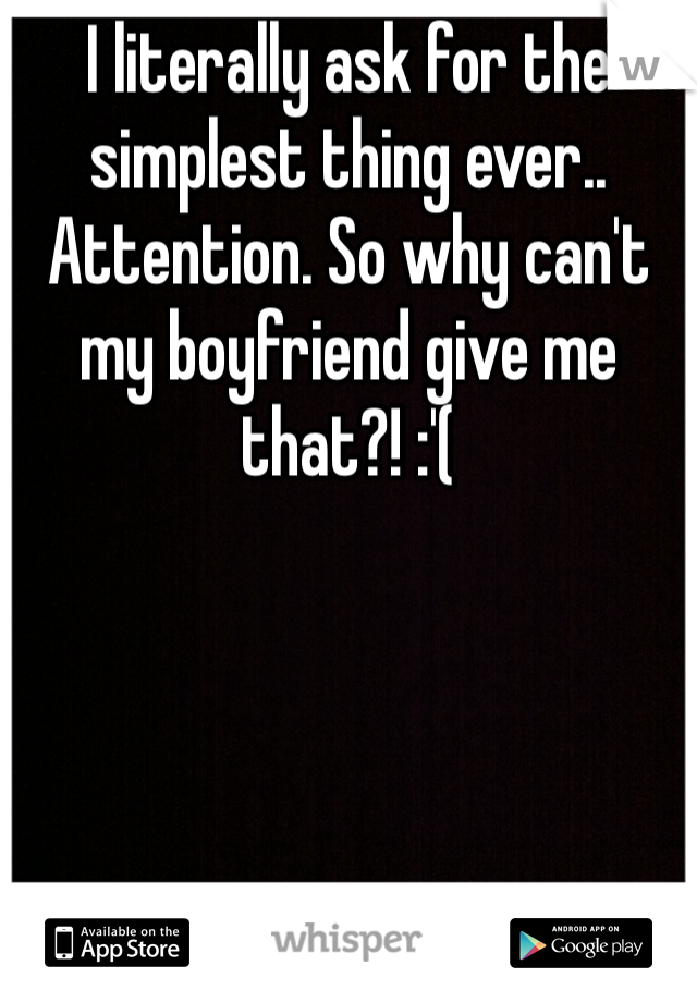 I literally ask for the simplest thing ever.. Attention. So why can't my boyfriend give me that?! :'(