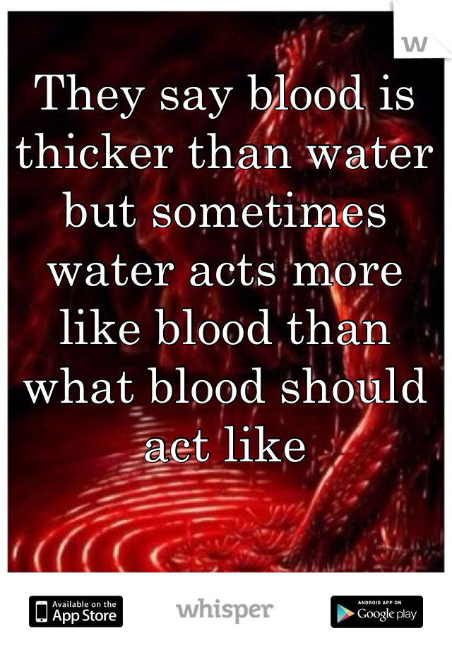 They say blood is thicker than water but sometimes water acts more like blood than what blood should act like