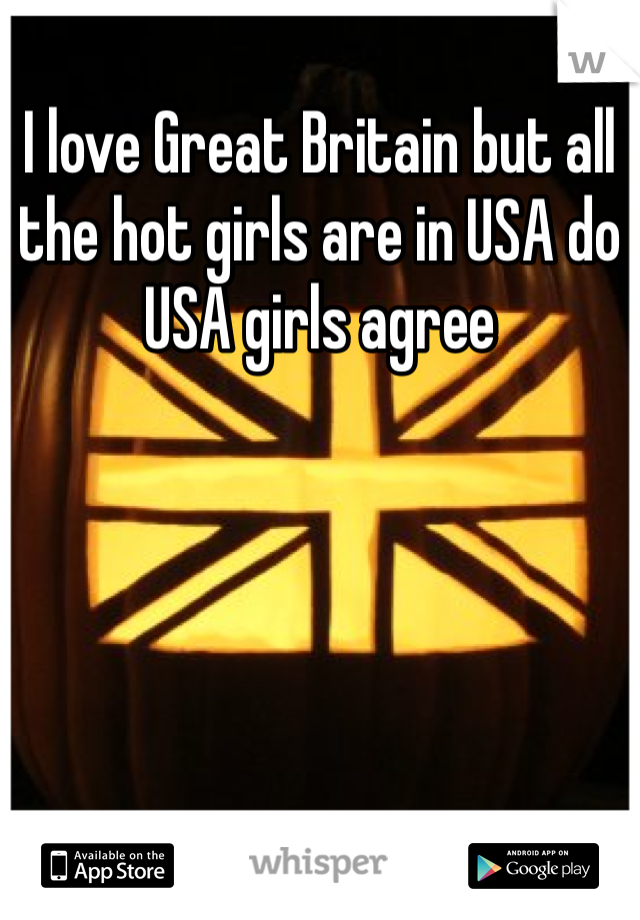 I love Great Britain but all the hot girls are in USA do USA girls agree