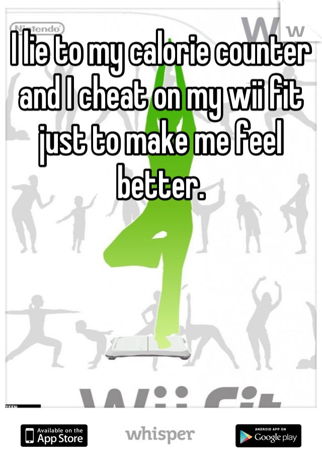I lie to my calorie counter and I cheat on my wii fit just to make me feel better.