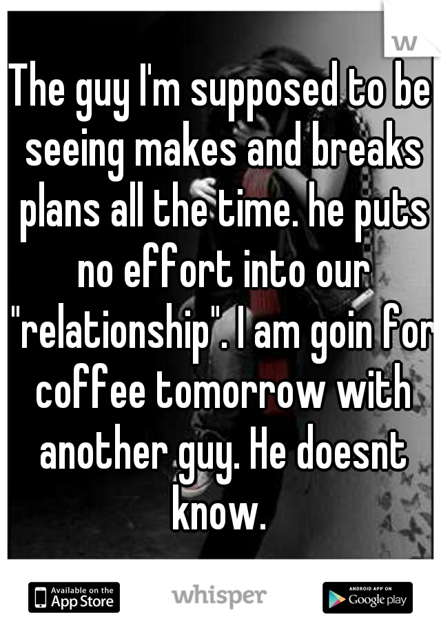 The guy I'm supposed to be seeing makes and breaks plans all the time. he puts no effort into our "relationship". I am goin for coffee tomorrow with another guy. He doesnt know. 