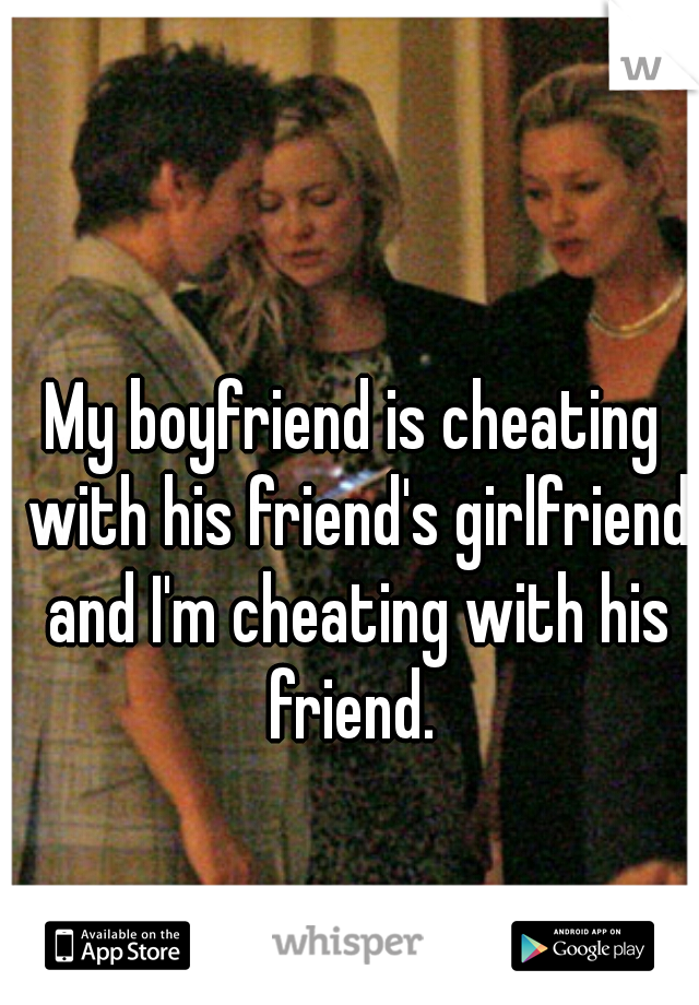 My boyfriend is cheating with his friend's girlfriend and I'm cheating with his friend. 