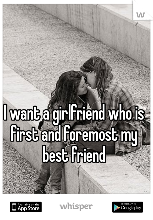 I want a girlfriend who is first and foremost my best friend 