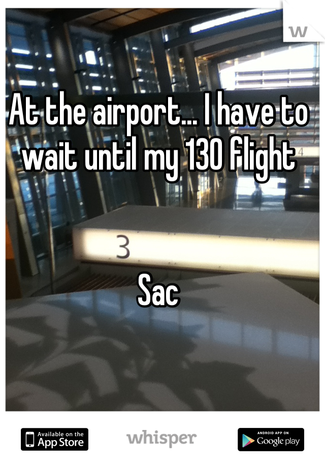At the airport... I have to wait until my 130 flight 


Sac