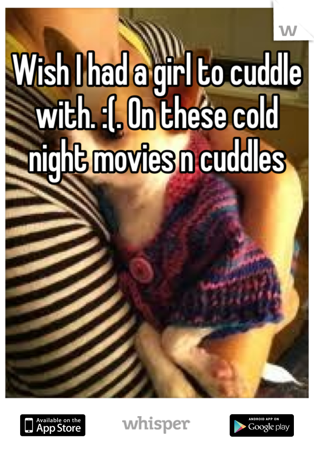 Wish I had a girl to cuddle with. :(. On these cold night movies n cuddles 