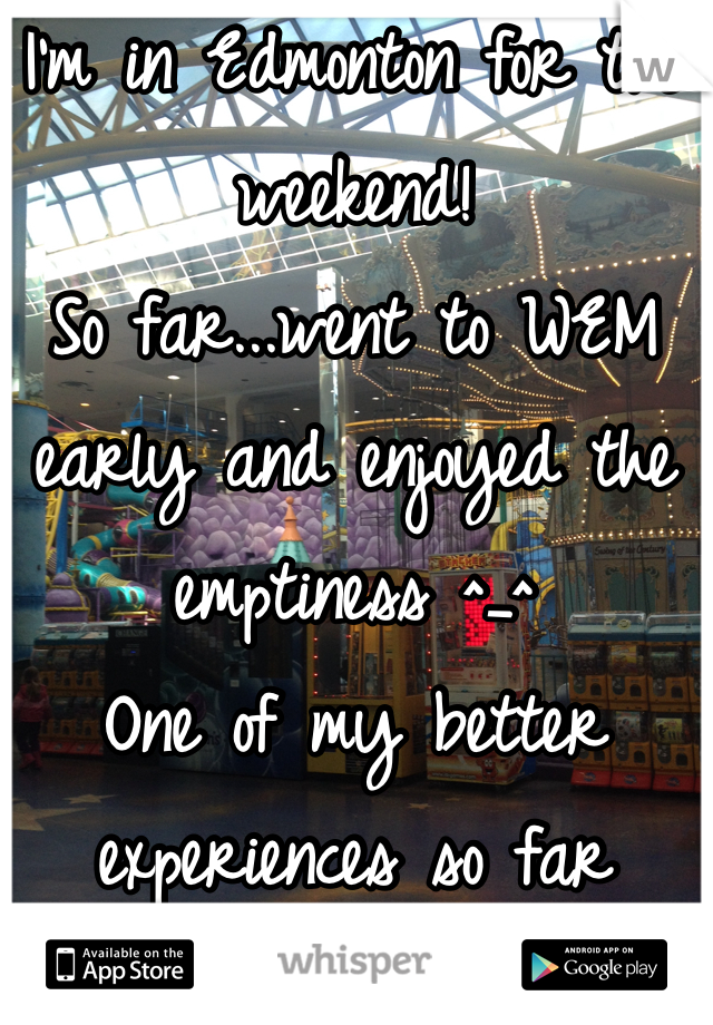 I'm in Edmonton for the weekend!
So far...went to WEM early and enjoyed the emptiness ^_^
One of my better experiences so far