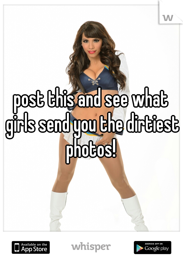 post this and see what girls send you the dirtiest photos! 
