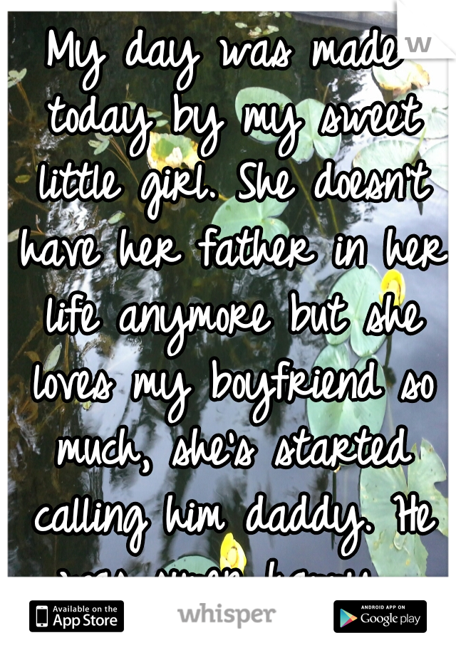 My day was made today by my sweet little girl. She doesn't have her father in her life anymore but she loves my boyfriend so much, she's started calling him daddy. He was super happy. 