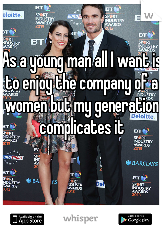 As a young man all I want is to enjoy the company of a women but my generation complicates it