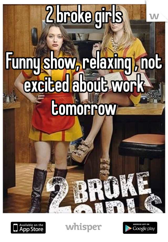 2 broke girls 

Funny show, relaxing , not excited about work tomorrow 