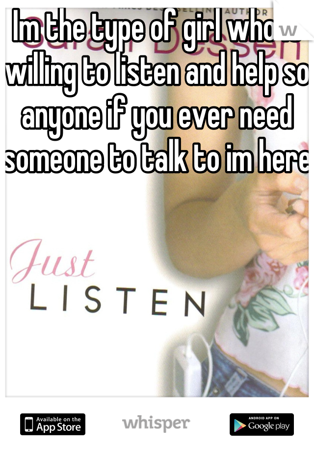 Im the type of girl who is willing to listen and help so anyone if you ever need someone to talk to im here