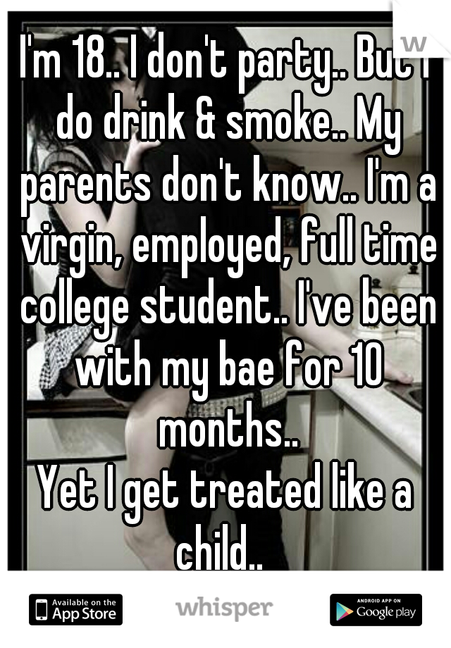 I'm 18.. I don't party.. But I do drink & smoke.. My parents don't know.. I'm a virgin, employed, full time college student.. I've been with my bae for 10 months..
Yet I get treated like a child..  