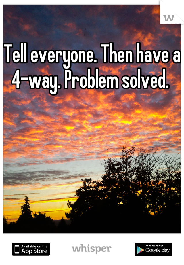 Tell everyone. Then have a 4-way. Problem solved. 