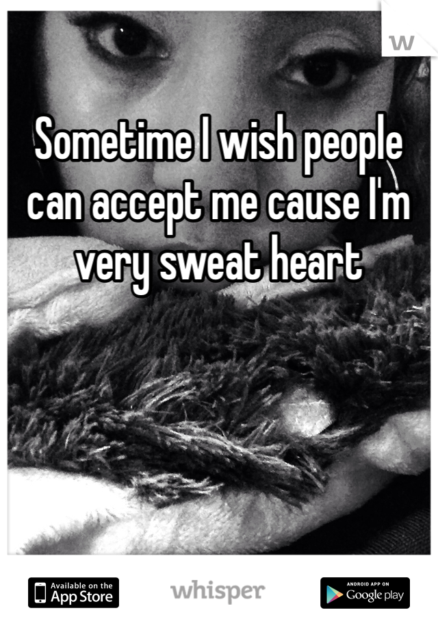 Sometime I wish people can accept me cause I'm very sweat heart 