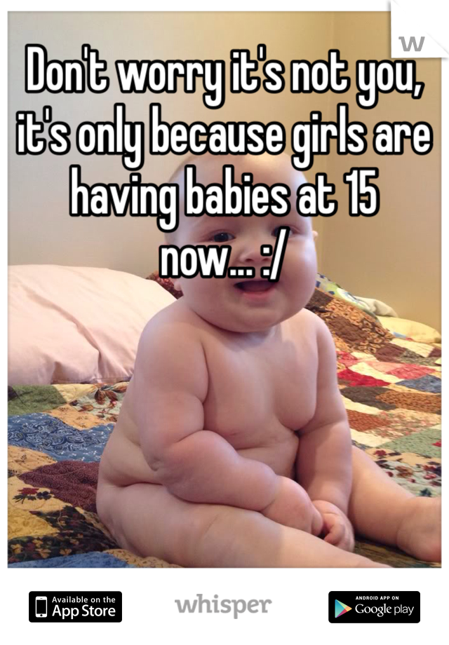 Don't worry it's not you, it's only because girls are having babies at 15 now... :/