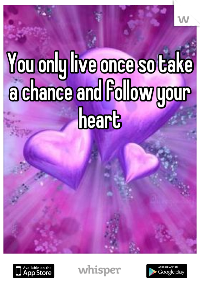 You only live once so take a chance and follow your heart