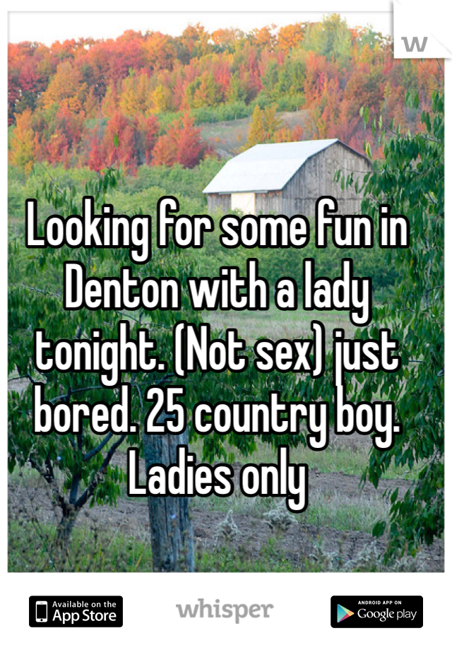 Looking for some fun in Denton with a lady tonight. (Not sex) just bored. 25 country boy. Ladies only 