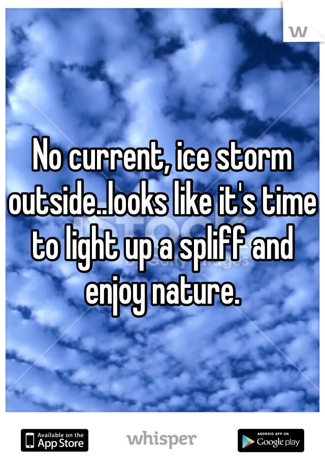 No current, ice storm outside..looks like it's time to light up a spliff and enjoy nature.