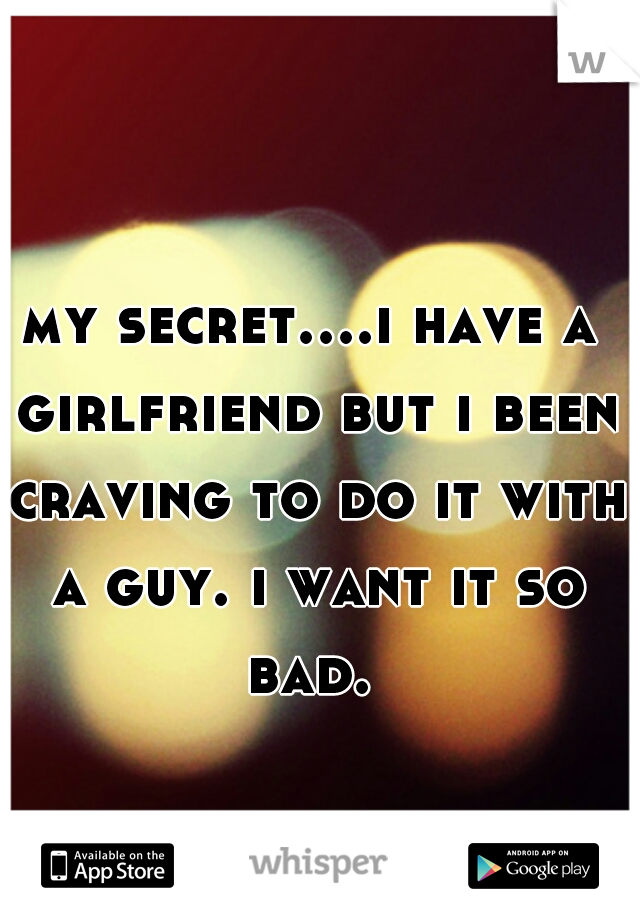 my secret....i have a girlfriend but i been craving to do it with a guy. i want it so bad. 