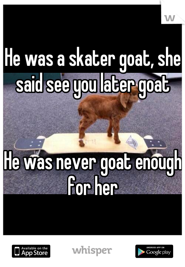 He was a skater goat, she said see you later goat


He was never goat enough for her