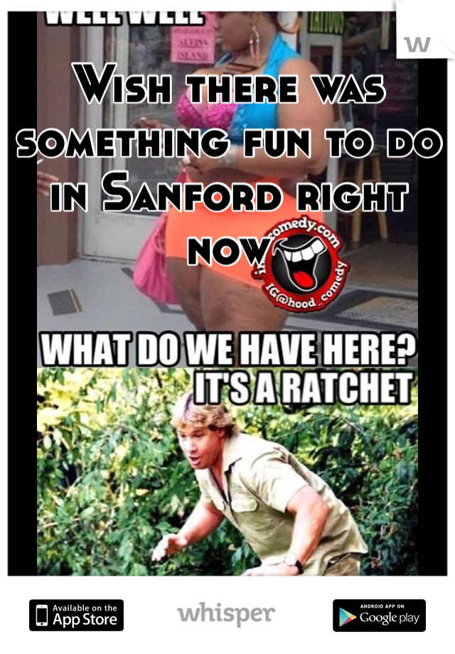 Wish there was something fun to do in Sanford right now