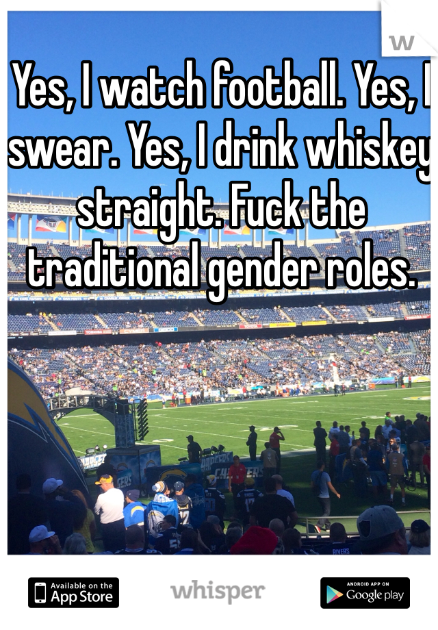 Yes, I watch football. Yes, I swear. Yes, I drink whiskey straight. Fuck the traditional gender roles. 