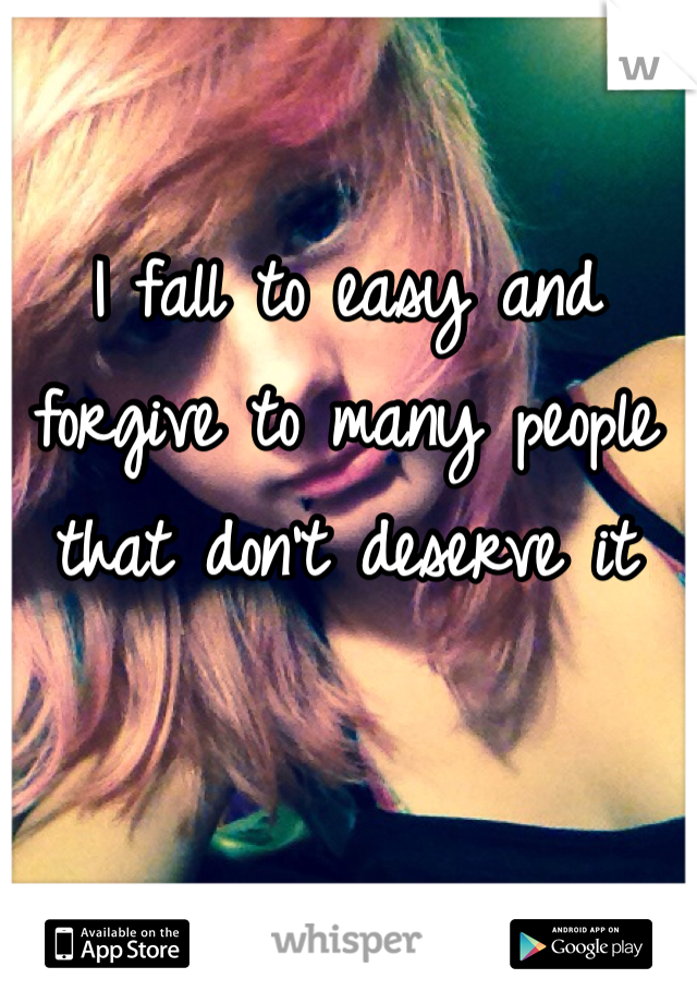 I fall to easy and forgive to many people that don't deserve it