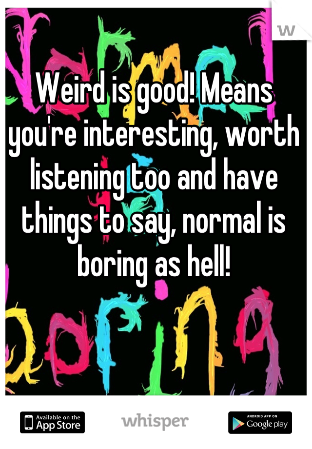 Weird is good! Means you're interesting, worth listening too and have things to say, normal is boring as hell!