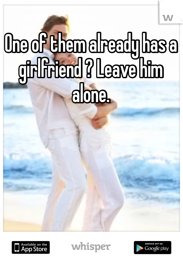 One of them already has a girlfriend ? Leave him alone. 