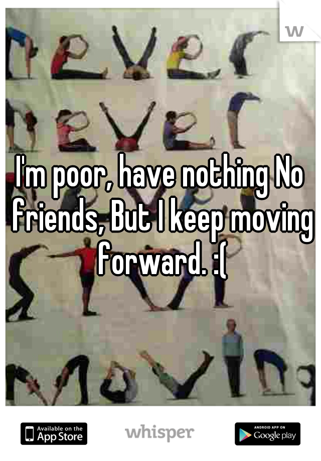 I'm poor, have nothing No friends, But I keep moving forward. :(