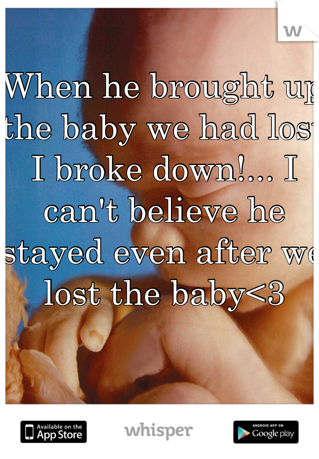 When he brought up the baby we had lost I broke down!... I can't believe he stayed even after we lost the baby<3