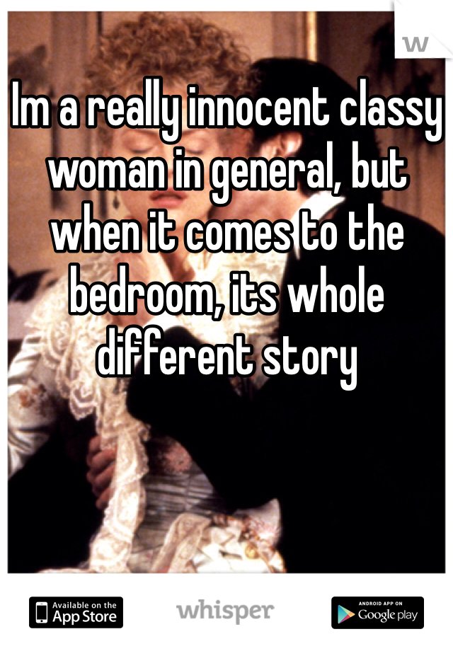 Im a really innocent classy woman in general, but when it comes to the bedroom, its whole different story 