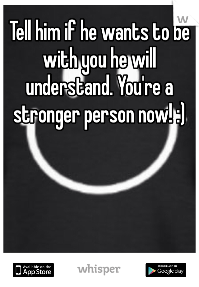 Tell him if he wants to be with you he will understand. You're a stronger person now! :)