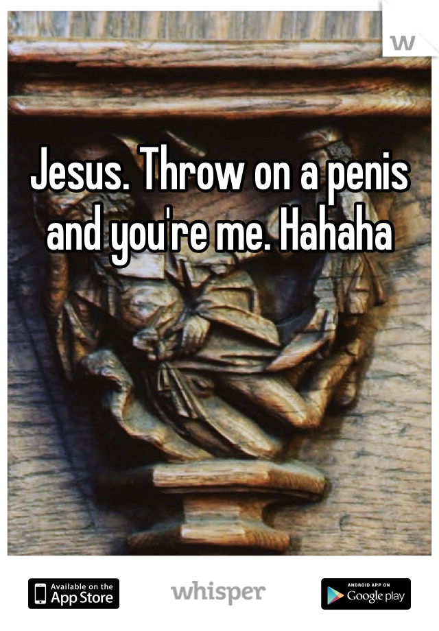 Jesus. Throw on a penis and you're me. Hahaha